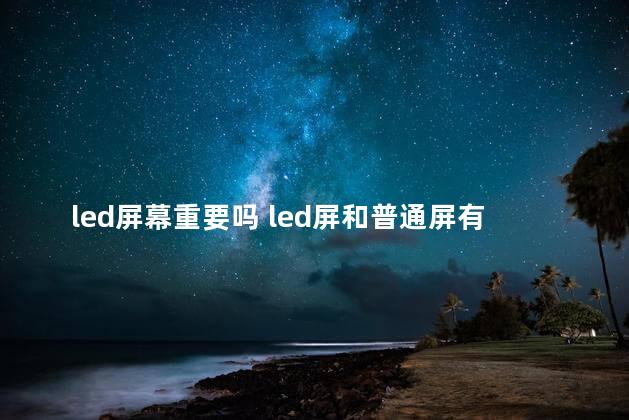 led屏幕重要吗 led屏和普通屏有什么区别